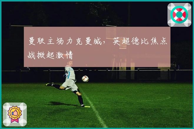 曼联主场力克曼城，英超德比焦点战掀起激情