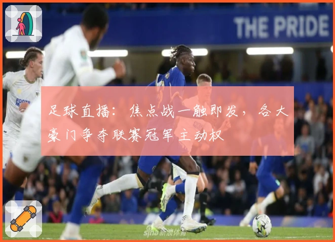 足球直播：焦点战一触即发，各大豪门争夺联赛冠军主动权