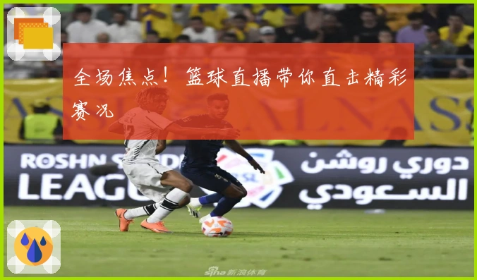 全场焦点！篮球直播带你直击精彩赛况