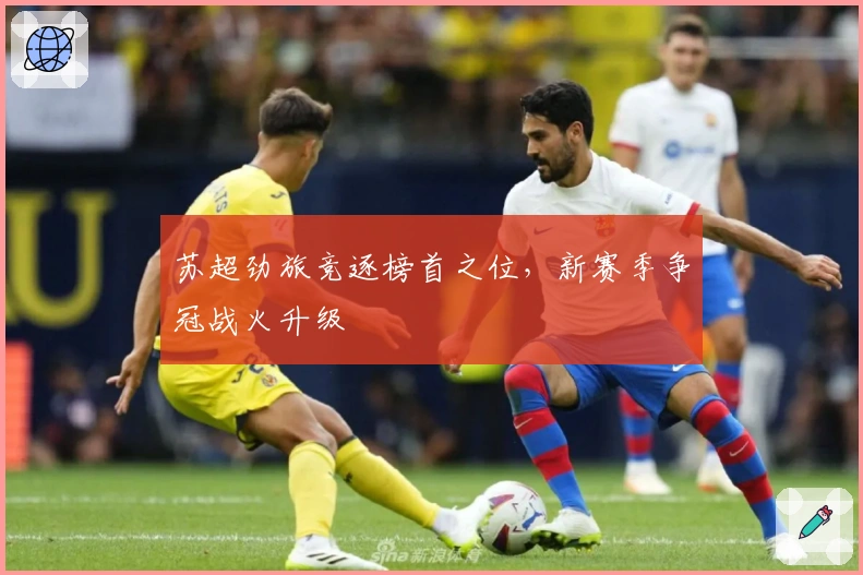 苏超劲旅竞逐榜首之位，新赛季争冠战火升级