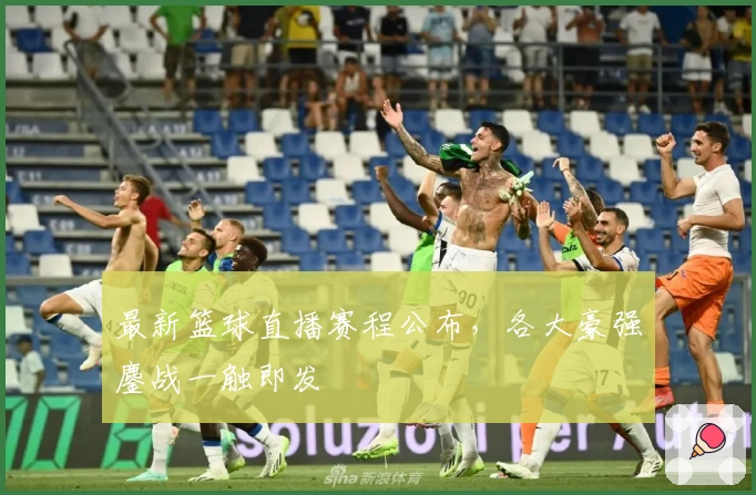 最新篮球直播赛程公布，各大豪强鏖战一触即发