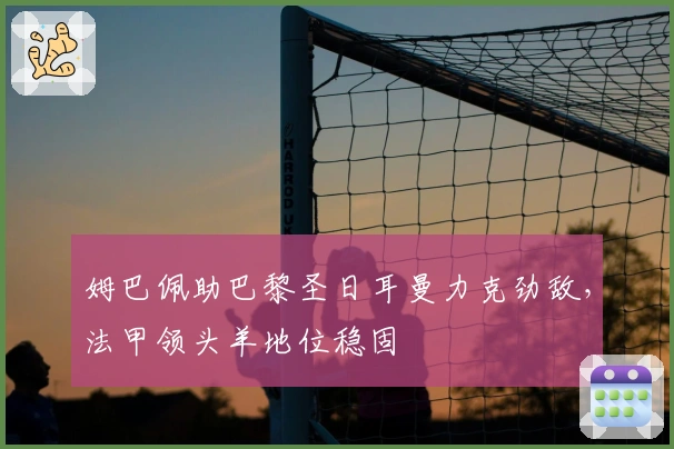 姆巴佩助巴黎圣日耳曼力克劲敌，法甲领头羊地位稳固