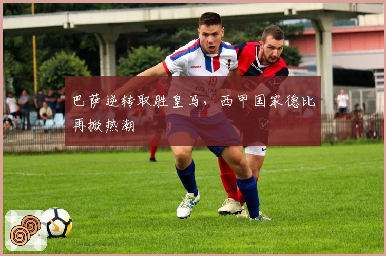 巴萨逆转取胜皇马，西甲国家德比再掀热潮