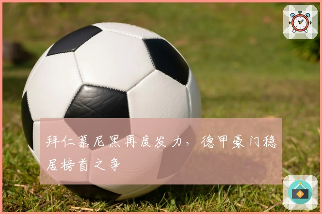 拜仁慕尼黑再度发力,德甲豪门稳居榜首之争