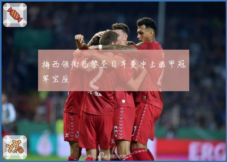 梅西领衔巴黎圣日耳曼冲击法甲冠军宝座