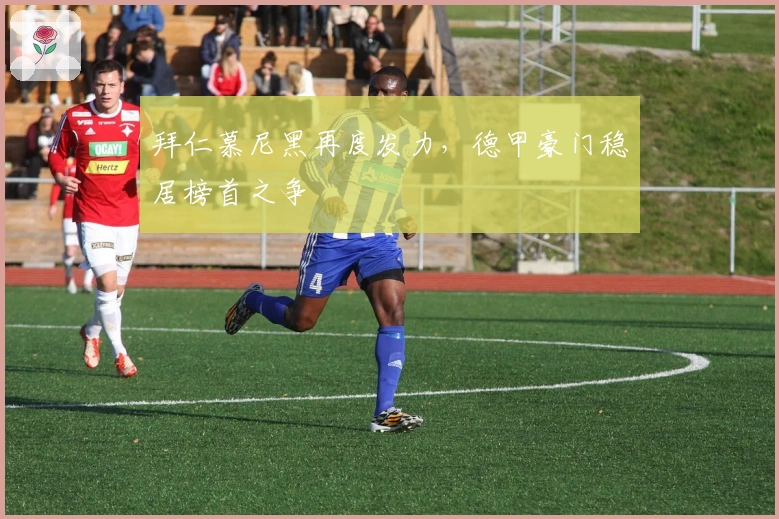 拜仁慕尼黑再度发力，德甲豪门稳居榜首之争