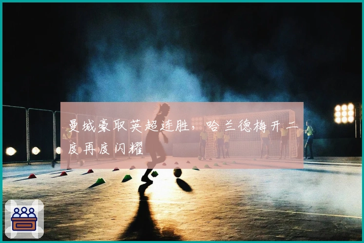 曼城豪取英超连胜,哈兰德梅开二度再度闪耀