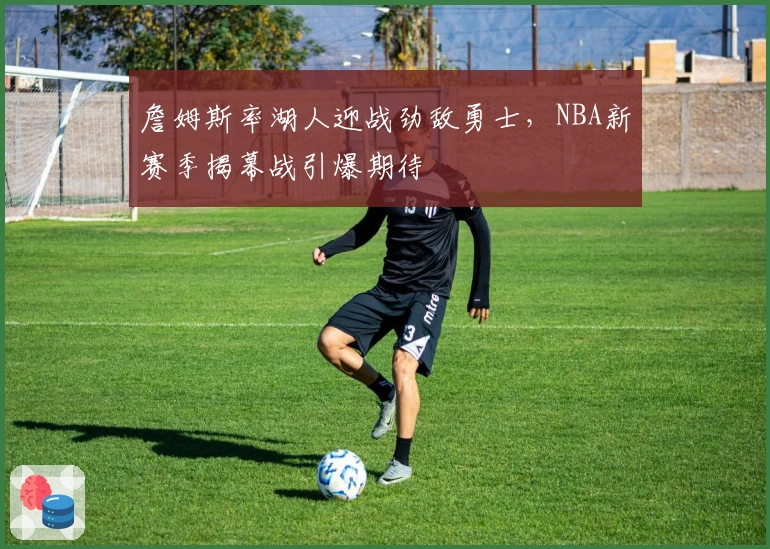 詹姆斯率湖人迎战劲敌勇士，NBA新赛季揭幕战引爆期待