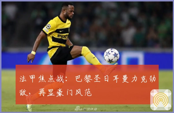 法甲焦点战：巴黎圣日耳曼力克劲敌，再显豪门风范