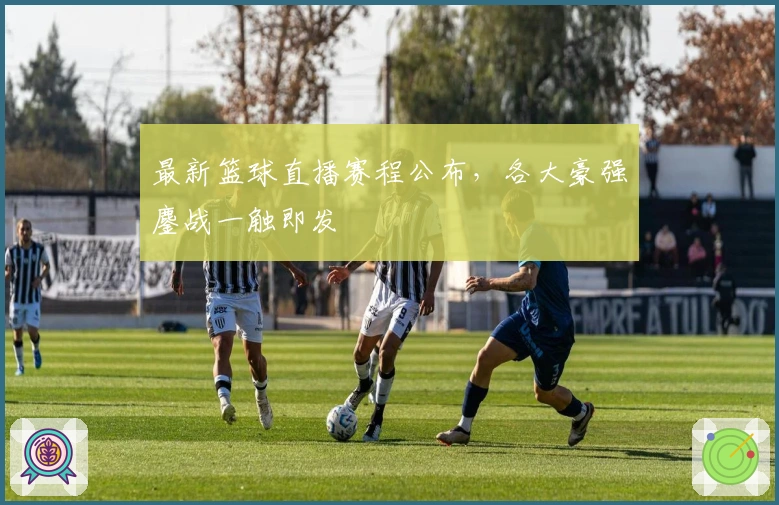 最新篮球直播赛程公布，各大豪强鏖战一触即发