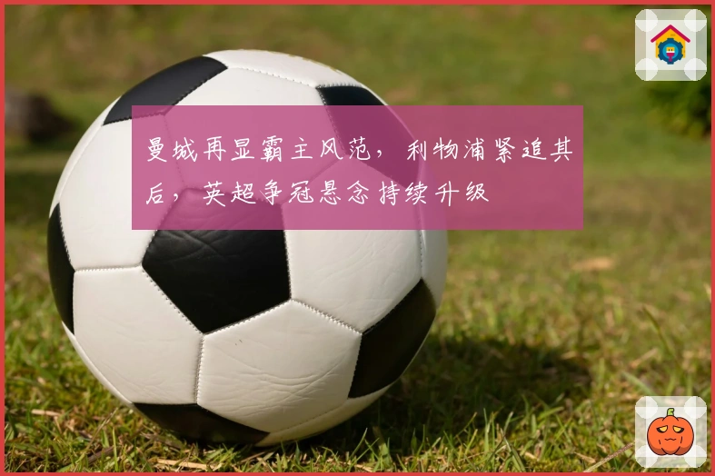 曼城再显霸主风范，利物浦紧追其后，英超争冠悬念持续升级