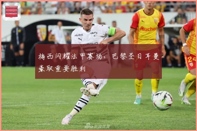 梅西闪耀法甲赛场，巴黎圣日耳曼豪取重要胜利