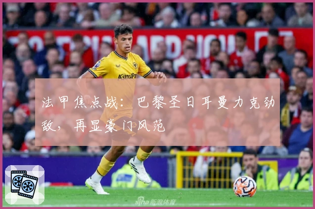 法甲焦点战：巴黎圣日耳曼力克劲敌，再显豪门风范