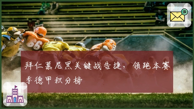 拜仁慕尼黑关键战告捷，领跑本赛季德甲积分榜