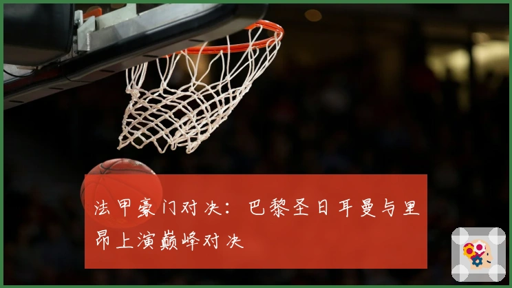 法甲豪门对决：巴黎圣日耳曼与里昂上演巅峰对决